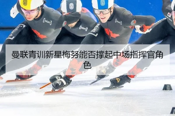 曼联青训新星梅努能否撑起中场指挥官角色